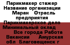 Парикмахер-стажер › Название организации ­ Маран › Отрасль предприятия ­ Парикмахерское дело › Минимальный оклад ­ 30 000 - Все города Работа » Вакансии   . Амурская обл.,Благовещенск г.